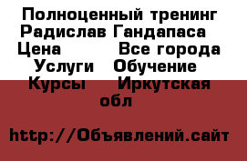 Полноценный тренинг Радислав Гандапаса › Цена ­ 990 - Все города Услуги » Обучение. Курсы   . Иркутская обл.